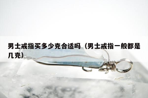 男士戒指买多少克合适吗（男士戒指一般都是几克）