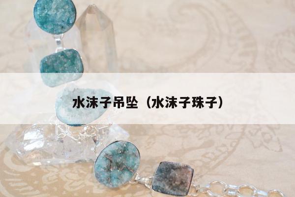 水沫子吊坠（水沫子珠子）