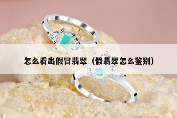 怎么看出假冒翡翠（假翡翠怎么鉴别）
