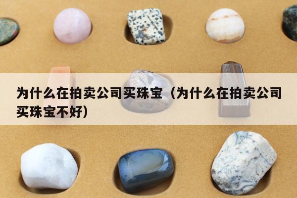 为什么在拍卖公司买珠宝（为什么在拍卖公司买珠宝不好）