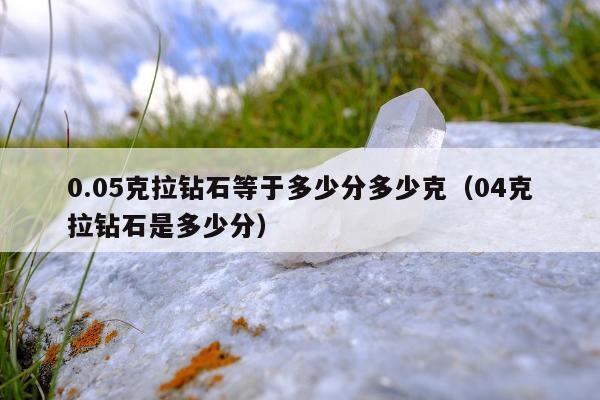 .05克拉钻石等于多少分多少克（04克拉钻石是多少分）"