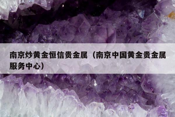 南京炒黄金恒信贵金属（南京中国黄金贵金属服务中心）