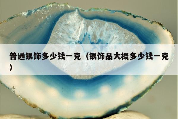 普通银饰多少钱一克（银饰品大概多少钱一克）