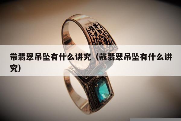带翡翠吊坠有什么讲究（戴翡翠吊坠有什么讲究）