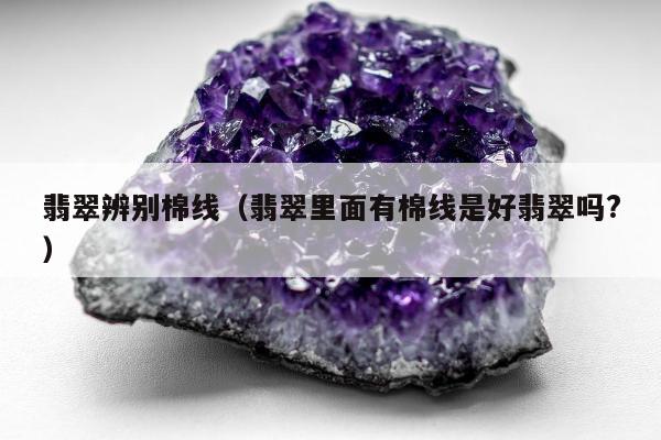翡翠辨别棉线（翡翠里面有棉线是好翡翠吗?）