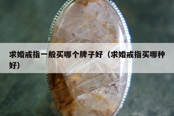 求婚戒指一般买哪个牌子好（求婚戒指买哪种好）