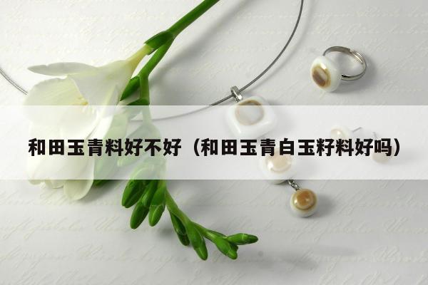 和田玉青料好不好（和田玉青白玉籽料好吗）