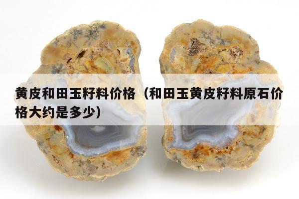 黄皮和田玉籽料价格（和田玉黄皮籽料原石价格大约是多少）
