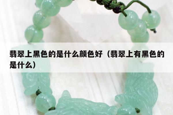翡翠上黑色的是什么颜色好（翡翠上有黑色的是什么）