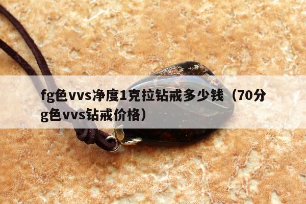 fg色vvs净度1克拉钻戒多少钱（70分g色vvs钻戒价格）