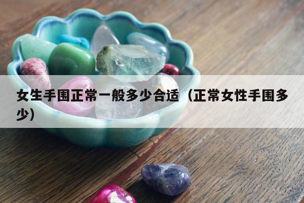 女生手围正常一般多少合适（正常女性手围多少）
