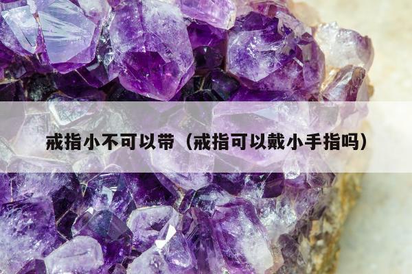 戒指小不可以带（戒指可以戴小手指吗）
