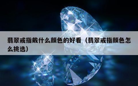 翡翠戒指戴什么颜色的好看（翡翠戒指颜色怎么挑选）