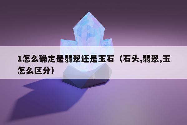 怎么确定是翡翠还是玉石（石头,翡翠,玉怎么区分）"