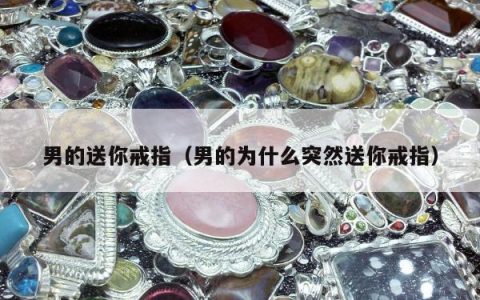 男的送你戒指（男的为什么突然送你戒指）
