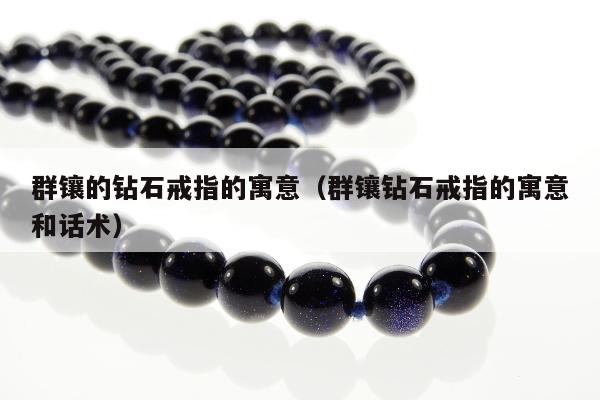 群镶的钻石戒指的寓意（群镶钻石戒指的寓意和话术）