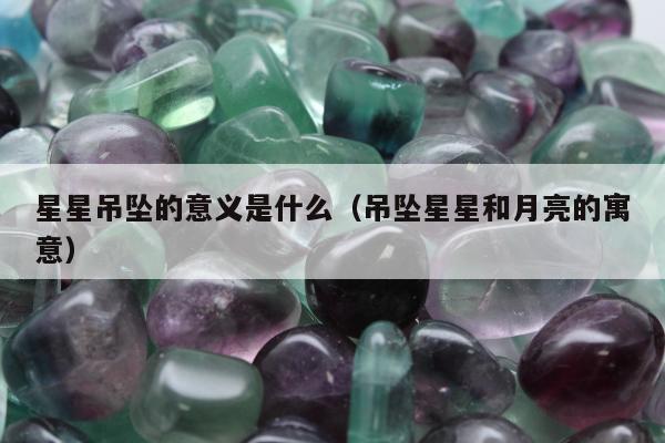 星星吊坠的意义是什么（吊坠星星和月亮的寓意）