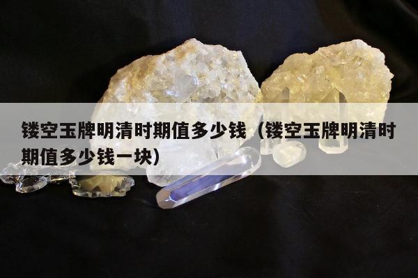 镂空玉牌明清时期值多少钱（镂空玉牌明清时期值多少钱一块）