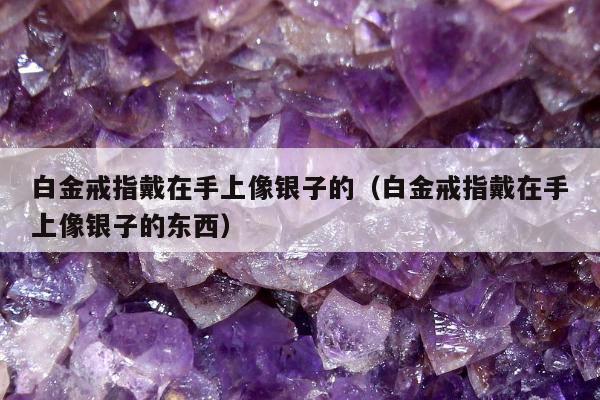 白金戒指戴在手上像银子的（白金戒指戴在手上像银子的东西）