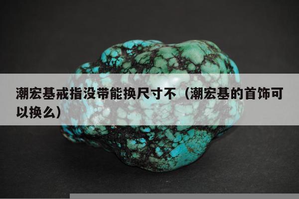 潮宏基戒指没带能换尺寸不（潮宏基的首饰可以换么）