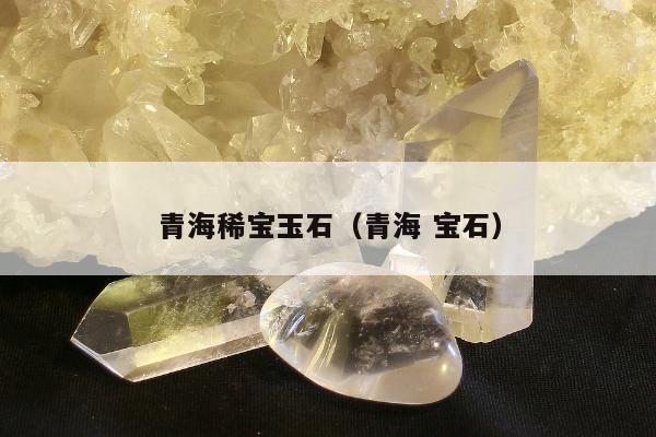 青海稀宝玉石（青海 宝石）