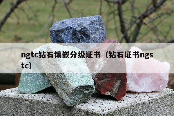 ngtc钻石镶嵌分级证书（钻石证书ngstc）