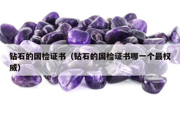 钻石的国检证书（钻石的国检证书哪一个最权威）