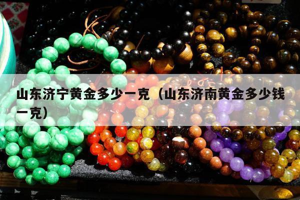 山东济宁黄金多少一克（山东济南黄金多少钱一克）