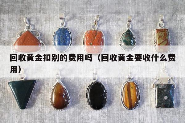 回收黄金扣别的费用吗（回收黄金要收什么费用）