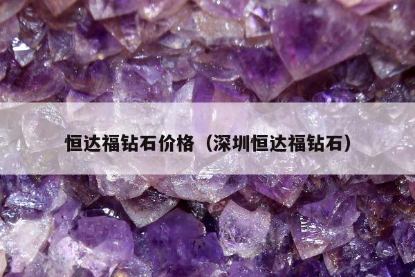 恒达福钻石价格（深圳恒达福钻石）