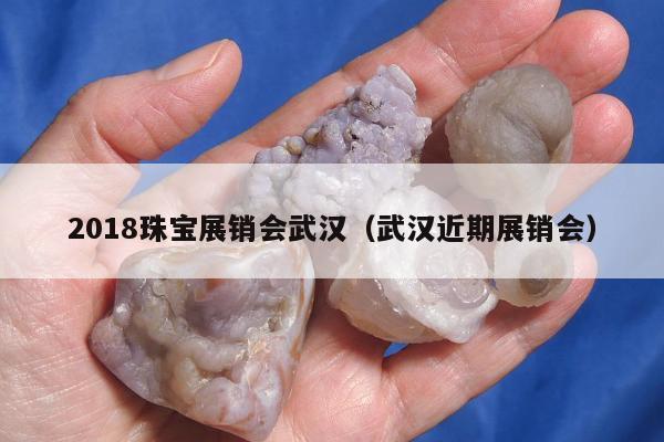 018珠宝展销会武汉（武汉近期展销会）"
