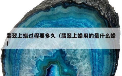 翡翠上蜡过程要多久（翡翠上蜡用的是什么蜡）