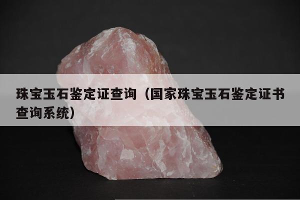 珠宝玉石鉴定证查询（国家珠宝玉石鉴定证书查询系统）