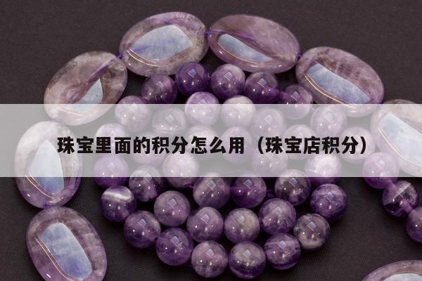 珠宝里面的积分怎么用（珠宝店积分）