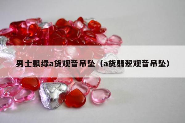 男士飘绿a货观音吊坠（a货翡翠观音吊坠）