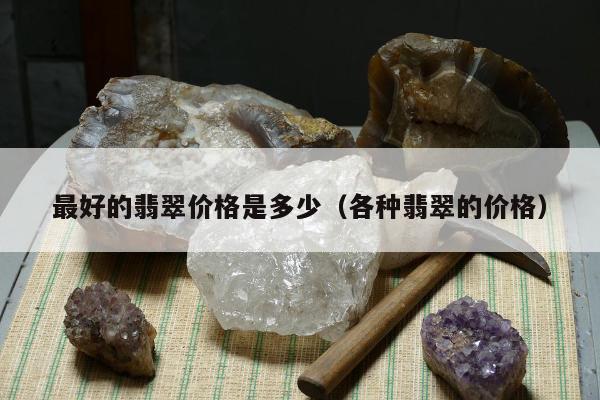 最好的翡翠价格是多少（各种翡翠的价格）