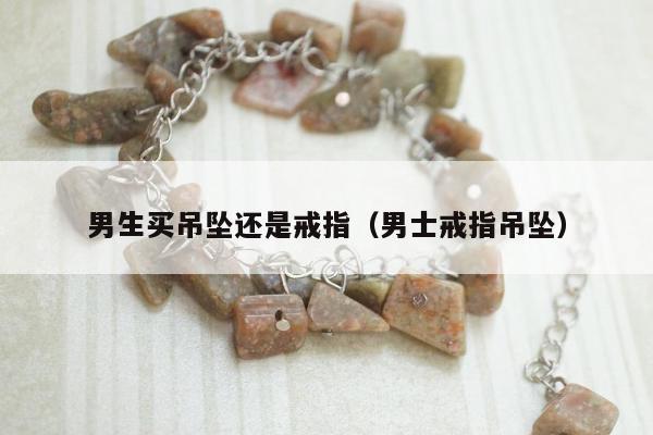 男生买吊坠还是戒指（男士戒指吊坠）