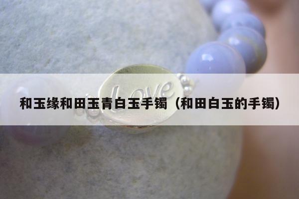 和玉缘和田玉青白玉手镯（和田白玉的手镯）