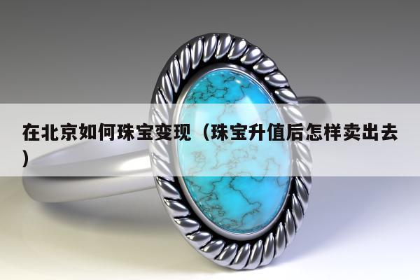 在北京如何珠宝变现（珠宝升值后怎样卖出去）
