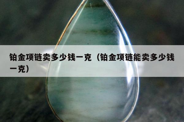 铂金项链卖多少钱一克（铂金项链能卖多少钱一克）