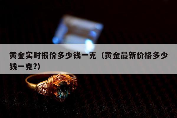 黄金实时报价多少钱一克（黄金最新价格多少钱一克?）