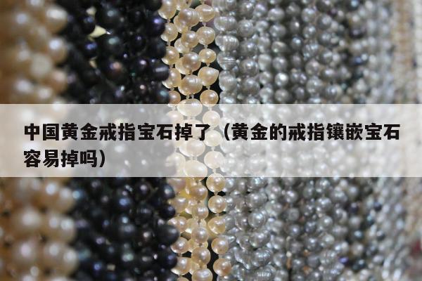 中国黄金戒指宝石掉了（黄金的戒指镶嵌宝石容易掉吗）