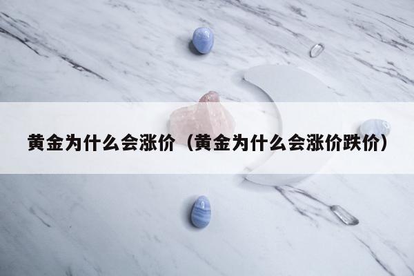 黄金为什么会涨价（黄金为什么会涨价跌价）