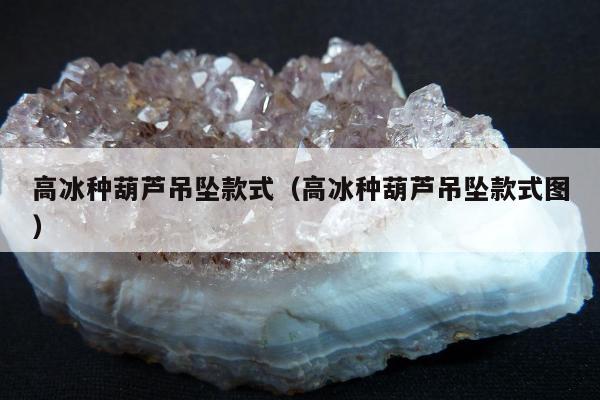 高冰种葫芦吊坠款式（高冰种葫芦吊坠款式图）