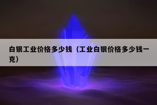 白银工业价格多少钱（工业白银价格多少钱一克）