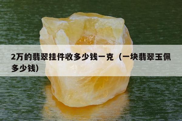 万的翡翠挂件收多少钱一克（一块翡翠玉佩多少钱）"