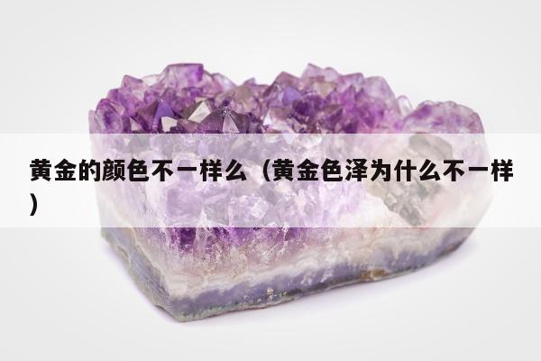 黄金的颜色不一样么（黄金色泽为什么不一样）