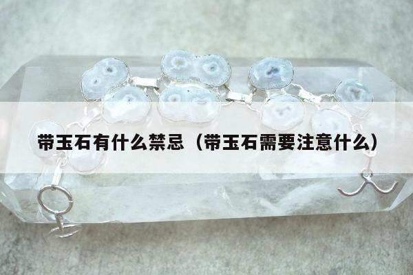 带玉石有什么禁忌（带玉石需要注意什么）