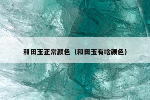 和田玉正常颜色（和田玉有啥颜色）