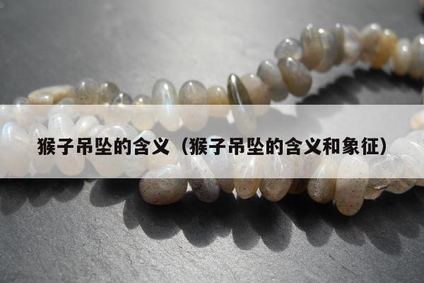 猴子吊坠的含义（猴子吊坠的含义和象征）